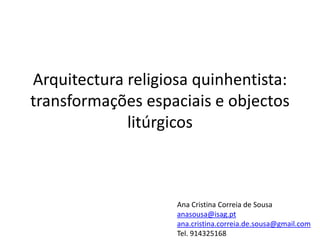 Arquitectura religiosa quinhentista:
transformações espaciais e objectos
             litúrgicos



                    Ana Cristina Correia de Sousa
                    anasousa@isag.pt
                    ana.cristina.correia.de.sousa@gmail.com
                    Tel. 914325168
 