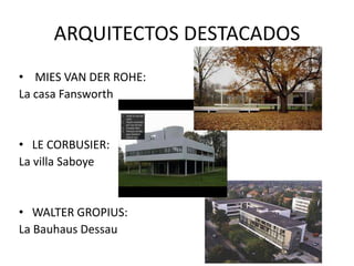 ARQUITECTOS DESTACADOS
• MIES VAN DER ROHE:
La casa Fansworth
• LE CORBUSIER:
La villa Saboye
• WALTER GROPIUS:
La Bauhaus Dessau
 