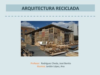 ARQUITECTURA RECICLADA
Profesor: Rodríguez Cheda, José Benito
Alumna: Jardón López, Ana
Curso 2011-2012
 