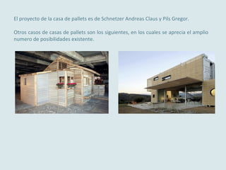 El proyecto de la casa de pallets es de Schnetzer Andreas Claus y Pils Gregor.
Otros casos de casas de pallets son los sig...