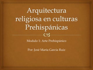 Modulo 1: Arte Prehispánico 
Por: José María García Ruiz 
 