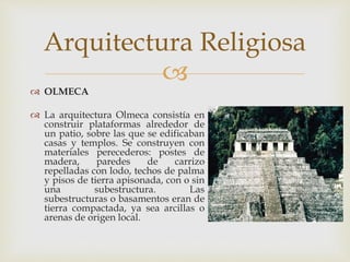 Arquitectura Religiosa 
 
 OLMECA 
 La arquitectura Olmeca consistía en 
construir plataformas alrededor de 
un patio, ...