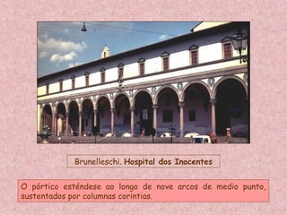Brunelleschi. Hospital dos Inocentes
O pórtico esténdese ao longo de nove arcos de medio punto,
sustentados por columnas corintias.
 