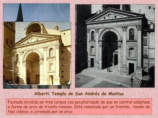 Alberti. Templo de San Andrés de Mantua
Fachada dividida en tres corpos coa peculiaridade de que no central adóptase
a forma de arco de triunfo romano. Está rematada por un frontón, tamén de
tipo clásico, e coronada por un arco.
 