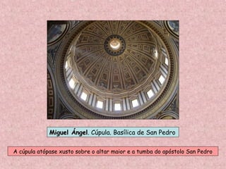Miguel ÁngelMiguel Ángel. Cúpula. Basílica de San Pedro
A cúpula atópase xusto sobre o altar maior e a tumba do apóstolo San Pedro
 