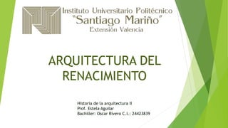 ARQUITECTURA DEL
RENACIMIENTO
Historia de la arquitectura II
Prof. Estela Aguilar
Bachiller: Oscar Rivero C.I.: 24423839
 