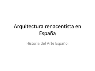 Arquitectura renacentista en
España
Historia del Arte Español
 