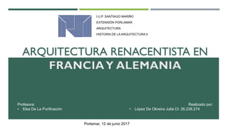 ARQUITECTURA RENACENTISTA EN
FRANCIAY ALEMANIA
I.U.P. SANTIAGO MARIÑO
EXTENSIÓN PORLAMAR
ARQUITECTURA
HISTORIA DE LA ARQUITECTURA II
Profesora:
• Elsa De La Purificación
Realizado por:
• López De Oliveira Julia CI: 26.238.274
Porlamar, 12 de junio 2017
 