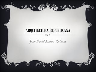 ARQUITECTURA REPUBLICANA
Juan David Mateus Rubiano
 