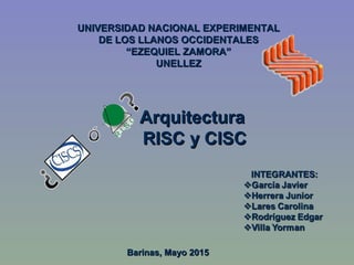 ArquitecturaArquitectura
RISC y CISCRISC y CISC
UNIVERSIDAD NACIONAL EXPERIMENTALUNIVERSIDAD NACIONAL EXPERIMENTAL
DE LOS LLANOS OCCIDENTALESDE LOS LLANOS OCCIDENTALES
““EZEQUIEL ZAMORA”EZEQUIEL ZAMORA”
UNELLEZUNELLEZ
Barinas, Mayo 2015Barinas, Mayo 2015
 
