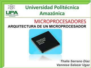 Universidad Politécnica
Amazónica
MICROPROCESADORES
Thalía Serrano Díaz
Vannesa Salazar Ugaz
ARQUITECTURA DE UN MICROPROCESADOR
 