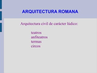 ARQUITECTURA ROMANA

Arquitectura civil de carácter lúdico:

       teatros
       anfiteatros
       termas
       circos
 