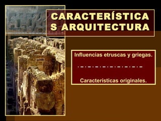 CARACTERÍSTICACARACTERÍSTICA
S ARQUITECTURAS ARQUITECTURA
Influencias etruscas y griegas.
Características originales.
 