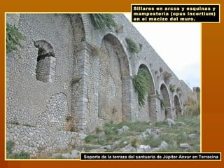 Sillares en arcos y esquinas y
mampostería (opus incertium)
en el macizo del muro.
Soporte de la terraza del santuario de Júpiter Anxur en Terracina
 