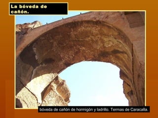 La bóveda de
cañón.
bóveda de cañón de hormigón y ladrillo. Termas de Caracalla.
 