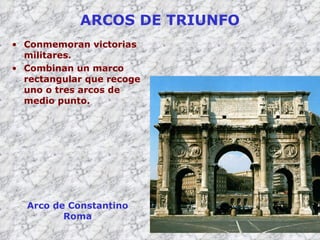 ARCOS DE TRIUNFO Conmemoran victorias militares. Combinan un marco rectangular que recoge uno o tres arcos de medio punto. Arco de Constantino Roma 