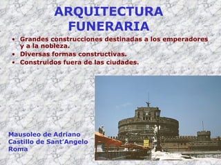 ARQUITECTURA FUNERARIA Grandes construcciones destinadas a los emperadores y a la nobleza. Diversas formas constructivas. Construidos fuera de las ciudades. Mausoleo de Adriano Castillo de Sant’Angelo Roma 