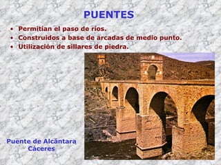 PUENTES Permitían el paso de ríos. Construidos a base de arcadas de medio punto. Utilización de sillares de piedra. Puente de Alcántara Cáceres 