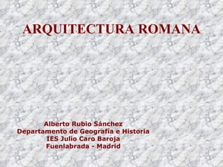 ARQUITECTURA ROMANA Alberto Rubio Sánchez Departamento de Geografía e Historia IES Julio Caro Baroja Fuenlabrada - Madrid 