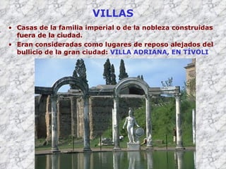 VILLAS Casas de la familia imperial o de la nobleza construidas fuera de la ciudad. Eran consideradas como lugares de reposo alejados del bullicio de la gran ciudad:  VILLA ADRIANA, EN TÍVOLI 