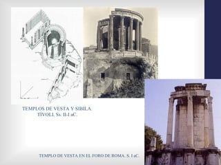 TEMPLOS DE VESTA Y SIBILA.
     TÍVOLI. Ss. II-I aC.




      TEMPLO DE VESTA EN EL FORO DE ROMA. S. I aC.
 