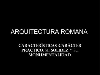 ARQUITECTURA ROMANA

 características :carácter
  práctico, su solidez y su
    monumentalidad.
 