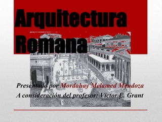 Arquitectura
Romana
Presentado por Mordahay Melamed Mendoza
A consideración del profesor: Víctor E. Grant
 