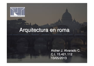 Arquitectura en romaArquitectura en roma
Aicher J. Alvarado C.Aicher J. Alvarado C.
C.I. 15.421.112C.I. 15.421.112
13/05/201313/05/2013
 