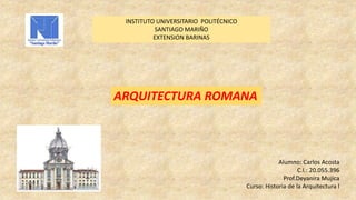 INSTITUTO UNIVERSITARIO POLITÉCNICO
SANTIAGO MARIÑO
EXTENSION BARINAS

ARQUITECTURA ROMANA

Alumno: Carlos Acosta
C.I.: 20.055.396
Prof.Deyanira Mujica
Curso: Historia de la Arquitectura l

 