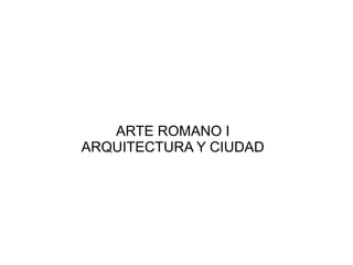 ARTE ROMANO I
ARQUITECTURA Y CIUDAD

 