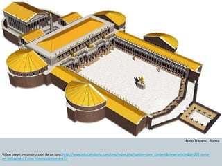 Vídeo breve: reconstrucción de un foro: http://www.educahistoria.com/cms/index.php?option=com_content&view=article&id=222:roma-en- 
3d&catid=43:cine-historico&Itemid=152 
Foro Trajano. Roma 
 