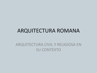ARQUITECTURA ROMANA 
ARQUITECTURA CIVIL Y RELIGIOSA EN 
SU CONTEXTO 
 