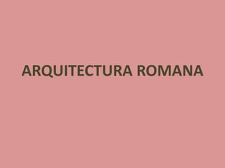 ARQUITECTURA ROMANA 
 