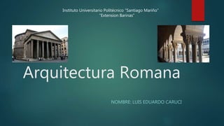 Arquitectura Romana
NOMBRE: LUIS EDUARDO CARUCI
Instituto Universitario Politécnico “Santiago Mariño”
“Extension Barinas”
 