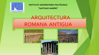 ARQUITECTURA
ROMANA ANTIGUA
INSTITUTO UNIVERSITARIO POLITÉCNICO
“SANTIAGO MARIÑO”
 