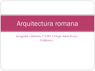 Geografía e Historia 2º ESO. Colegio SantaTeresa
Calahorra.
Arquitectura romana
 