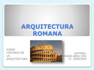 ARQUITECTURA
ROMANA
AUTORA:
JANAN ABOU JOK
CI. 26887856
IUPSM
HISTORIA DE
LA
ARQUITECTURA
 