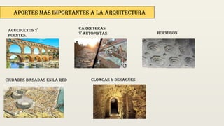 Acueductos y
puentes.
Aportes mas importantes a la arquitectura
Carreteras
y autopistas Hormigón.
Ciudades basadas en la red Cloacas y desagües
 