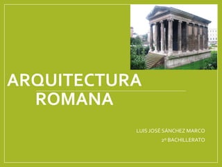 ARQUITECTURA
ROMANA
LUIS JOSÉ SÁNCHEZ MARCO
2º BACHILLERATO
 