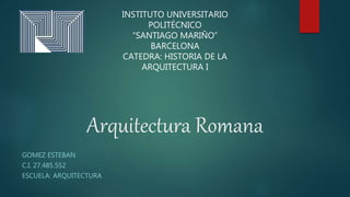 Arquitectura Romana
GOMEZ ESTEBAN
C.I. 27.485.552
ESCUELA: ARQUITECTURA
INSTITUTO UNIVERSITARIO
POLITÉCNICO
“SANTIAGO MARIÑO”
BARCELONA
CATEDRA: HISTORIA DE LA
ARQUITECTURA I
 