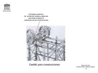 Claseshistoria
Historia del Arte
© 2006 Guillermo Méndez Zapata
Castillo para construcciones
Complejos sistemas
de andamios, poleas y palancas
permitirán acelerar la
realización de las construcciones
 