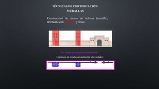 Construcción de muros de defensa (muralla),
reforzada con torreones y fosos.
Caminos de ronda parcialmente abovedados
De forma rectangular inicialmente
TÉCNICAS DE FORTIFICACIÓN:
MURALLAS
 