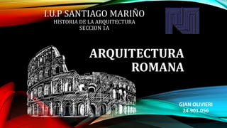 I.U.P SANTIAGO MARIÑO
HISTORIA DE LA ARQUITECTURA
SECCION 1A
ARQUITECTURA
ROMANA
GIAN OLIVIERI
24.901.056
 