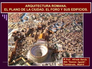 ARQUITECTURA ROMANA. EL PLANO DE LA CIUDAD. EL FORO Y SUS EDIFICIOS. © Prof. Alfredo García. IES “Dionisio Aguado”, Fuenla...