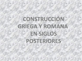 CONSTRUCCIÓN
GRIEGA Y ROMANA
EN SIGLOS
POSTERIORES
 