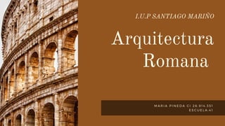 M A R I A P I N E D A C I 2 6 . 9 1 4 . 3 5 1
E S C U E L A : 4 1
I.U.P SANTIAGO MARIÑO
Arquitectura
Romana
 