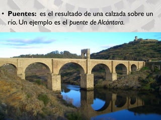 • Puentes: es el resultado de una calzada sobre un
río. Un ejemplo es el puente de Alcántara.
 