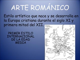 ARTE ROMÁNICO Estilo artístico que nace y se desarrolla en la Europa cristiana durante el siglo XI y primera mitad del XII.   PRIMER ESTILO INTERNACIONAL DE LA EDAD MEDIA 