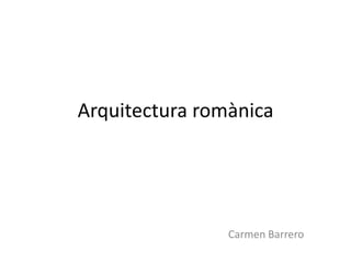 Arquitectura romànica




                Carmen Barrero
 
