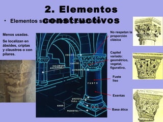 2. Elementos
constructivos• Elementos sustentantes: columnas
Columnas
Exentas
No respetan la
proporción
clásica
Basa ática
Fuste
liso
Capitel
variado:
geométrico,
vegetal,
figurativo,
Menos usadas.
Se localizan en
ábsides, criptas
y claustros o con
pilares.
 